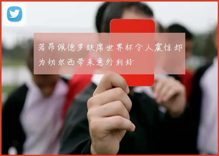 若昂佩德罗缺席世界杯令人震惊却为切尔西带来意外利好
