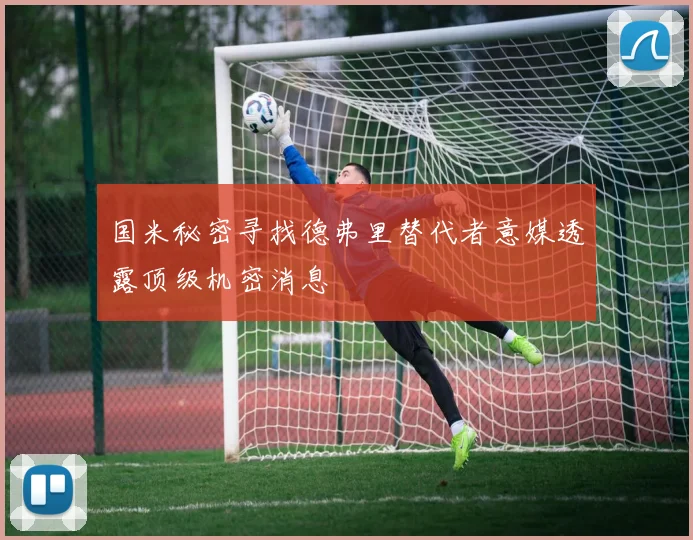 国米秘密寻找德弗里替代者意媒透露顶级机密消息