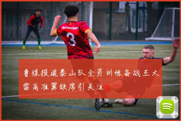 鲁媒报道泰山队全员训练备战王大雷高准翼缺席引关注