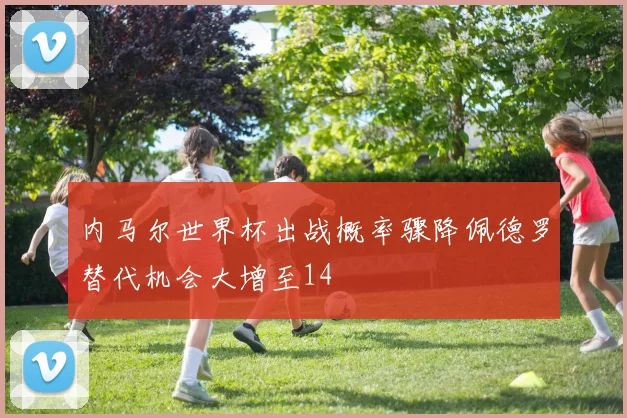 内马尔世界杯出战概率骤降佩德罗替代机会大增至14