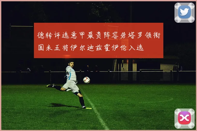 德转评选意甲最贵阵容劳塔罗领衔国米五将伊尔迪兹霍伊伦入选