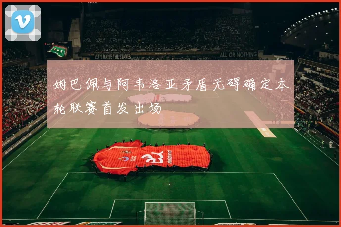 姆巴佩与阿韦洛亚矛盾无碍确定本轮联赛首发出场