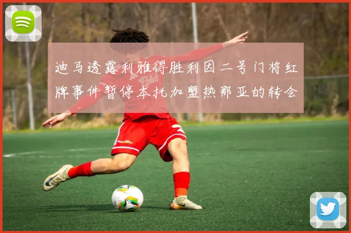 迪马透露利雅得胜利因二号门将红牌事件暂停本托加盟热那亚的转会事宜