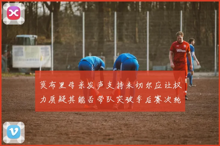 莫布里母亲发声支持米切尔应让权力质疑其能否带队突破季后赛次轮
