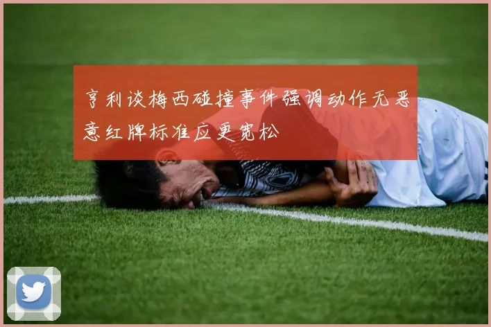亨利谈梅西碰撞事件强调动作无恶意红牌标准应更宽松