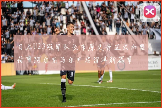 日本U23冠军队长市原吏音正式加盟荷甲阿尔克马尔开启留洋新篇章