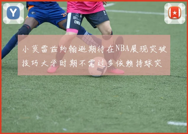 小莫雷兹约翰逊期待在NBA展现突破技巧大学时期不需过多依赖持球突破