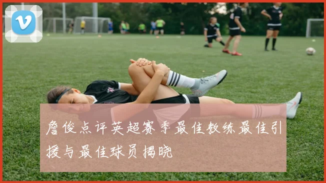 詹俊点评英超赛季最佳教练最佳引援与最佳球员揭晓