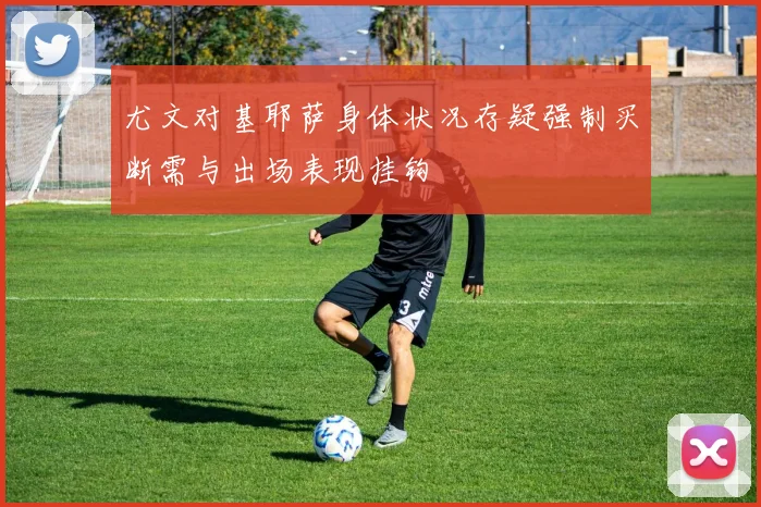 尤文对基耶萨身体状况存疑强制买断需与出场表现挂钩