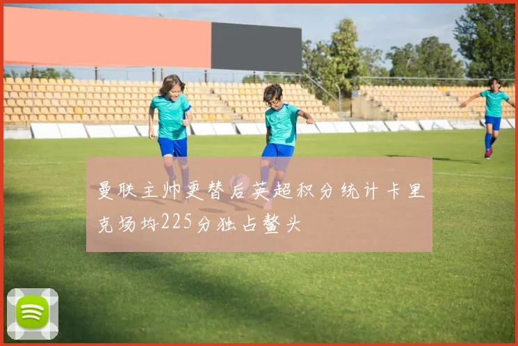 曼联主帅更替后英超积分统计卡里克场均225分独占鳌头