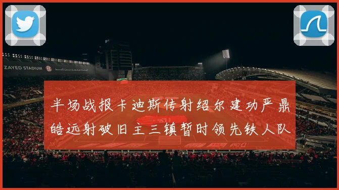 半场战报卡迪斯传射绍尔建功严鼎皓远射破旧主三镇暂时领先铁人队