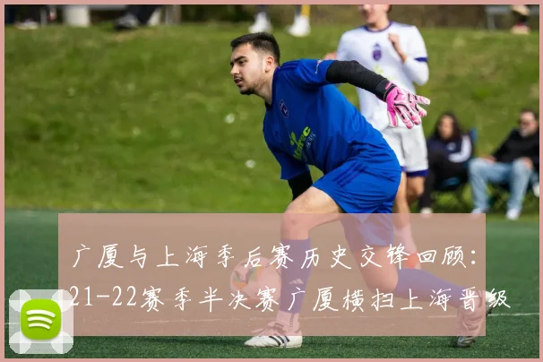 广厦与上海季后赛历史交锋回顾：21-22赛季半决赛广厦横扫上海晋级决赛