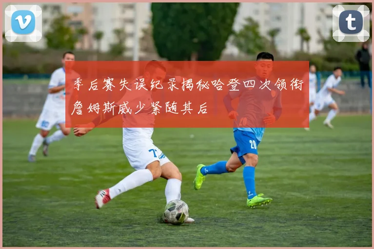 季后赛失误纪录揭秘哈登四次领衔詹姆斯威少紧随其后