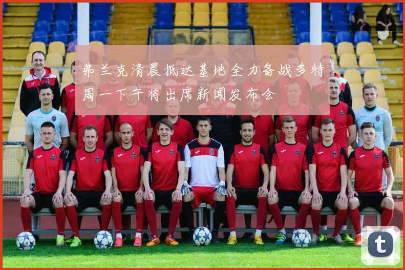 弗兰克清晨抵达基地全力备战多特周一下午将出席新闻发布会