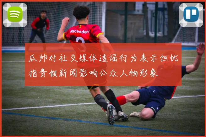 瓜帅对社交媒体造谣行为表示担忧指责假新闻影响公众人物形象