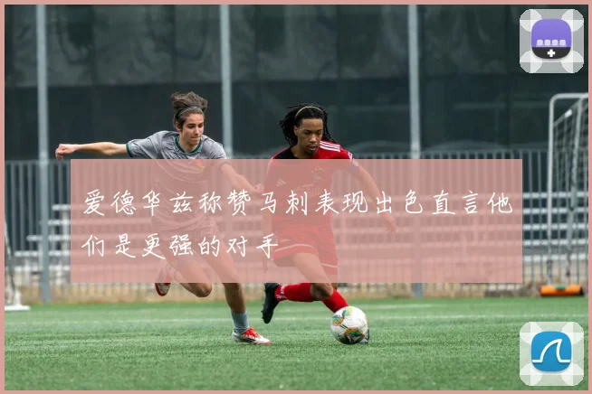 爱德华兹称赞马刺表现出色直言他们是更强的对手