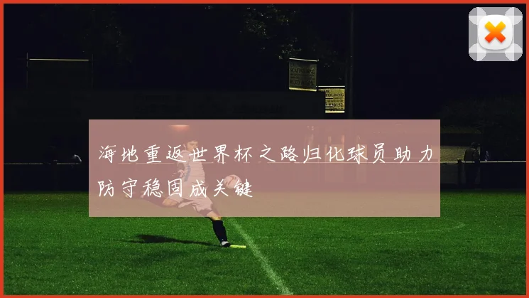 海地重返世界杯之路归化球员助力防守稳固成关键