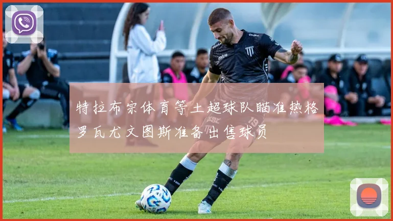 特拉布宗体育等土超球队瞄准热格罗瓦尤文图斯准备出售球员