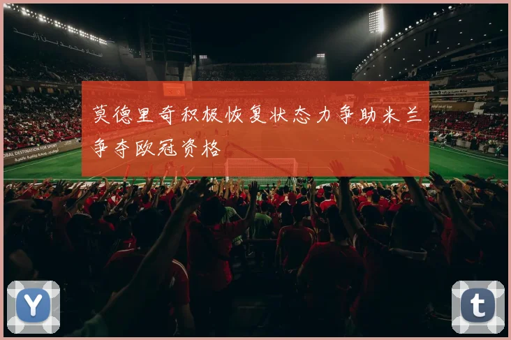 莫德里奇积极恢复状态力争助米兰争夺欧冠资格