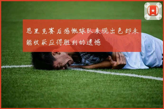 恩里克赛后感慨球队表现出色却未能收获应得胜利的遗憾