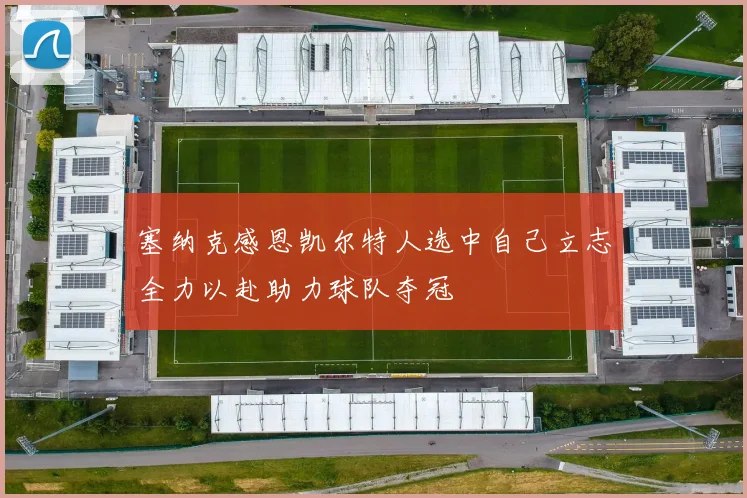 塞纳克感恩凯尔特人选中自己立志全力以赴助力球队夺冠
