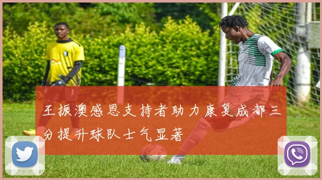 王振澳感恩支持者助力康复成都三分提升球队士气显著