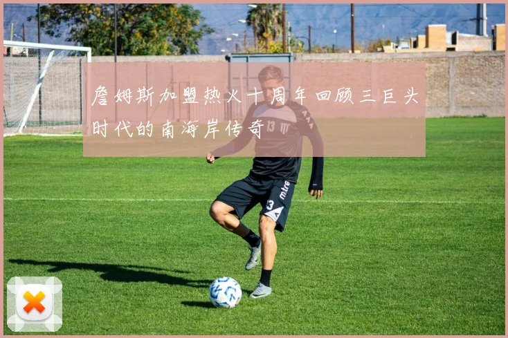 詹姆斯加盟热火十周年回顾三巨头时代的南海岸传奇