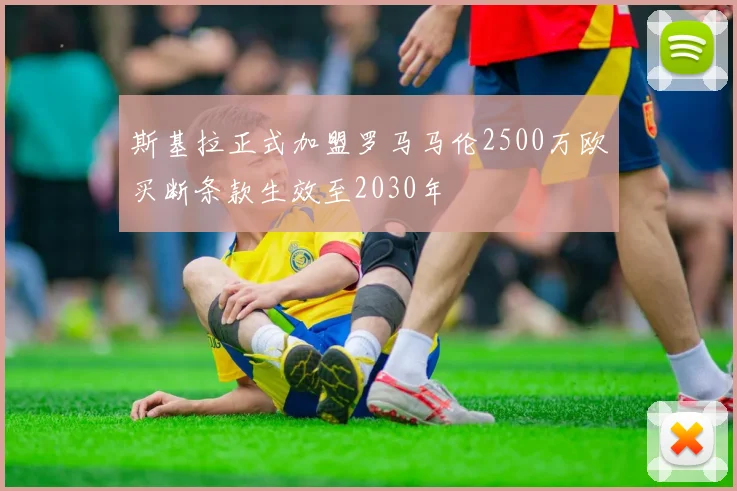 斯基拉正式加盟罗马马伦2500万欧买断条款生效至2030年