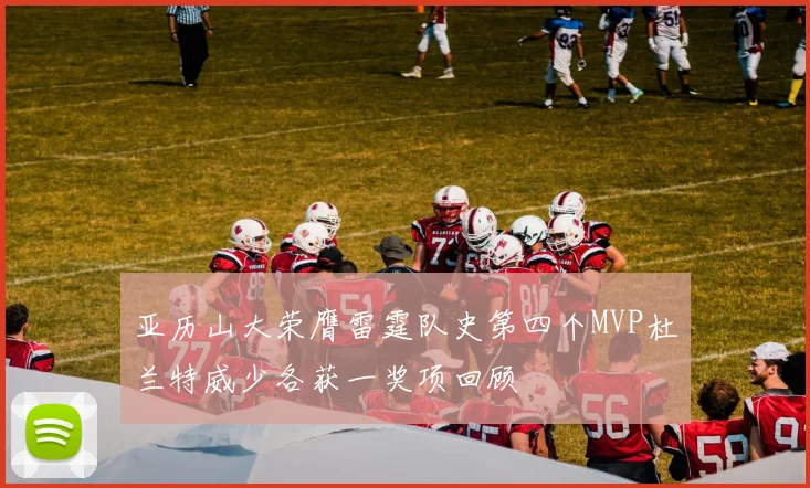 亚历山大荣膺雷霆队史第四个MVP杜兰特威少各获一奖项回顾