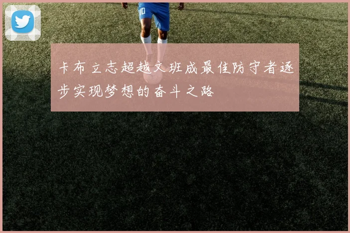 卡布立志超越文班成最佳防守者逐步实现梦想的奋斗之路