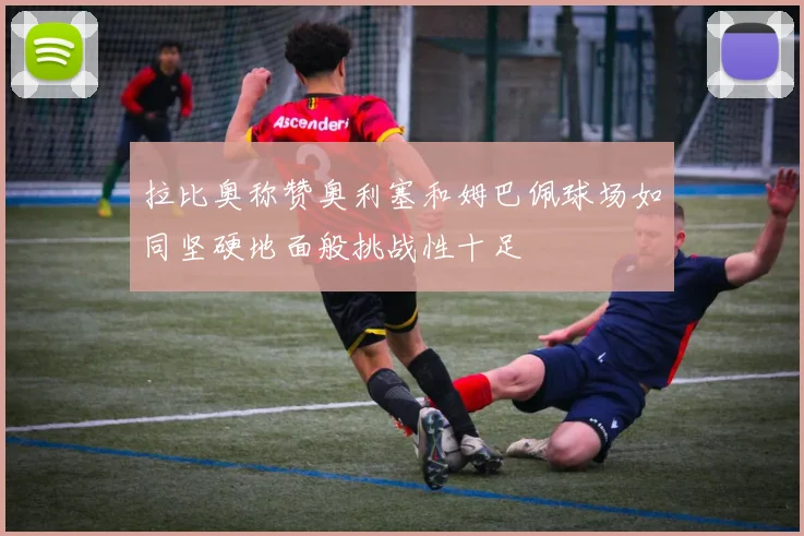 拉比奥称赞奥利塞和姆巴佩球场如同坚硬地面般挑战性十足