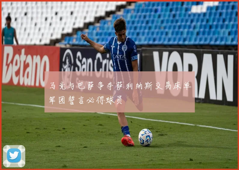 马竞与巴萨争夺萨利纳斯交易床单军团誓言必得球员
