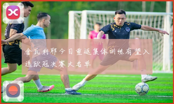 舍瓦利耶今日重返集体训练有望入选欧冠决赛大名单