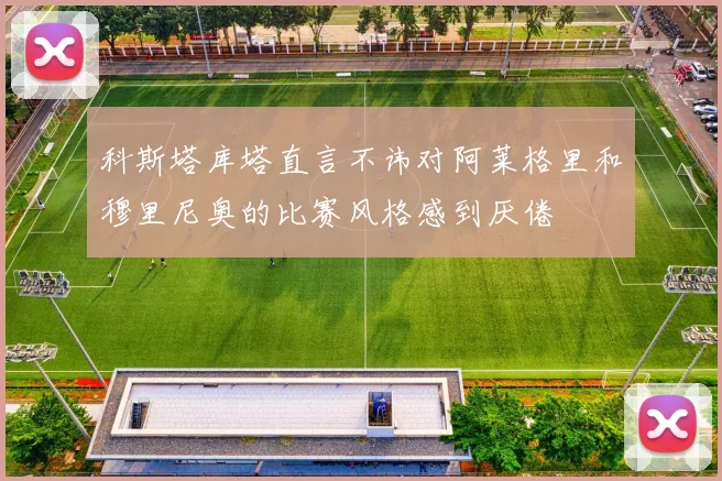 科斯塔库塔直言不讳对阿莱格里和穆里尼奥的比赛风格感到厌倦