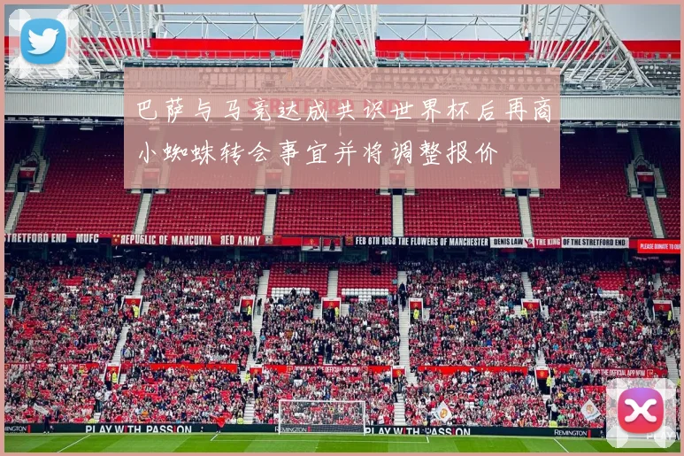 巴萨与马竞达成共识世界杯后再商小蜘蛛转会事宜并将调整报价