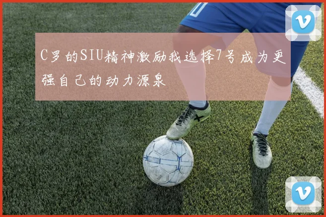 C罗的SIU精神激励我选择7号成为更强自己的动力源泉