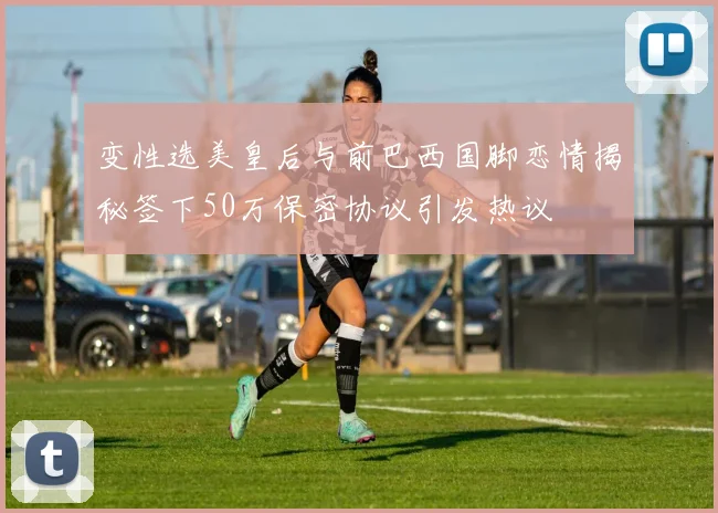 变性选美皇后与前巴西国脚恋情揭秘签下50万保密协议引发热议
