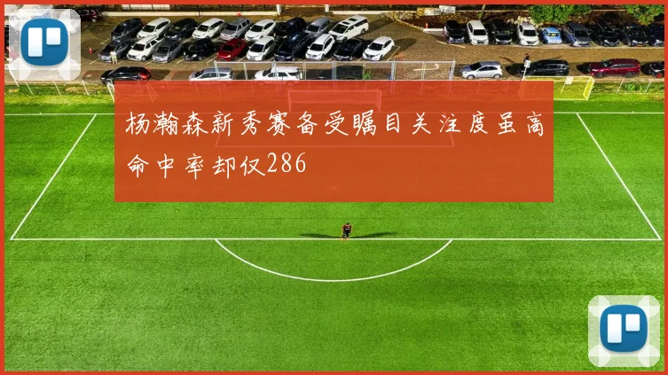 杨瀚森新秀赛备受瞩目关注度虽高命中率却仅286