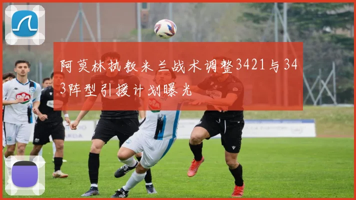 阿莫林执教米兰战术调整3421与343阵型引援计划曝光